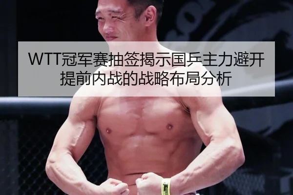 WTT冠军赛抽签揭示国乒主力避开提前内战的战略布局分析
